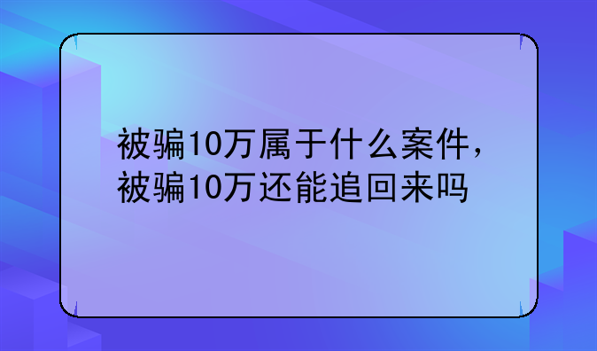 被骗10万属于什么案件，被骗10万还能追回来吗