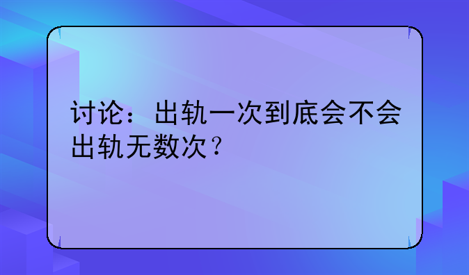 讨论：出轨一次到底会不会出轨无数次？