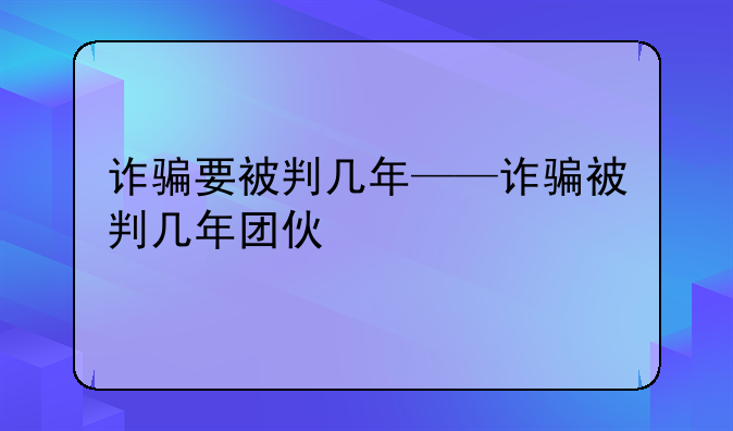 诈骗要被判几年——诈骗被判几年团伙