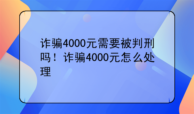 诈骗4000元需要被判刑吗！诈骗4000元怎么处理