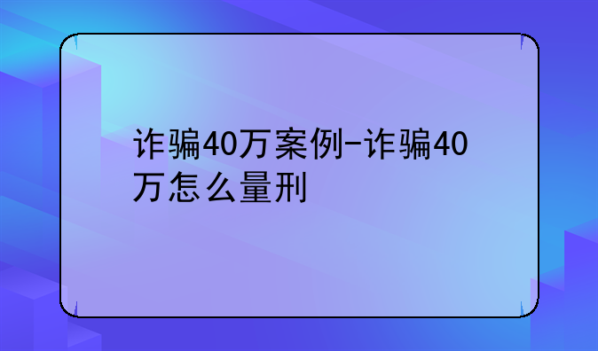 诈骗40万案例-诈骗40万怎么量刑