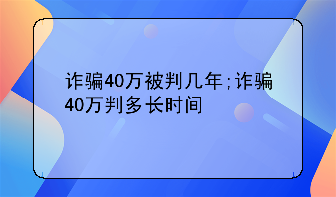 诈骗40万被判几年;诈骗40万判多长时间