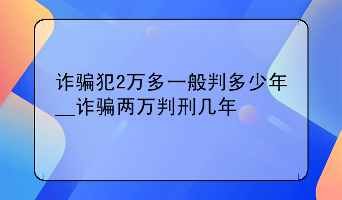 诈骗犯2万多一般判多少年__诈骗两万判刑几年