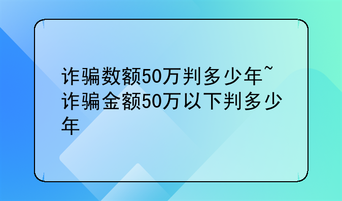 诈骗数额50万判多少年~诈骗金额50万以下判多少年