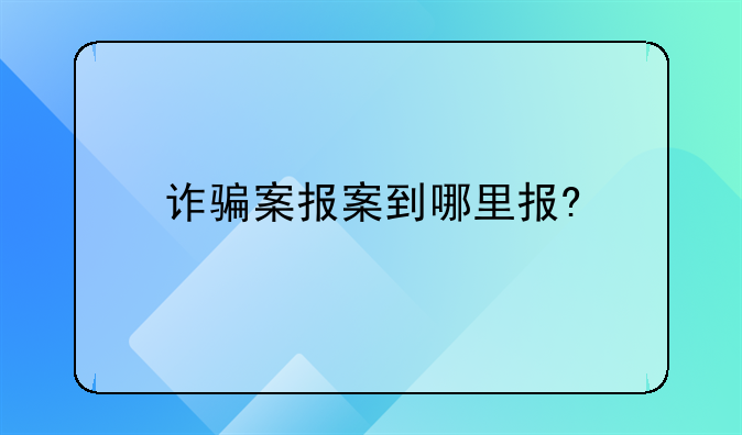 诈骗案报案到哪里报?