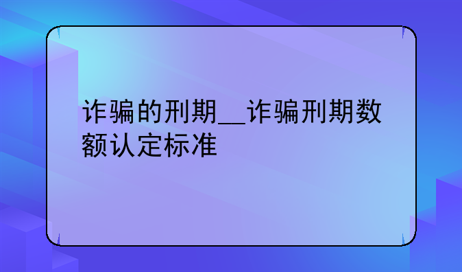 诈骗的刑期__诈骗刑期数额认定标准