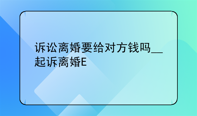 诉讼离婚要给对方钱吗__起诉离婚需要掏钱吗