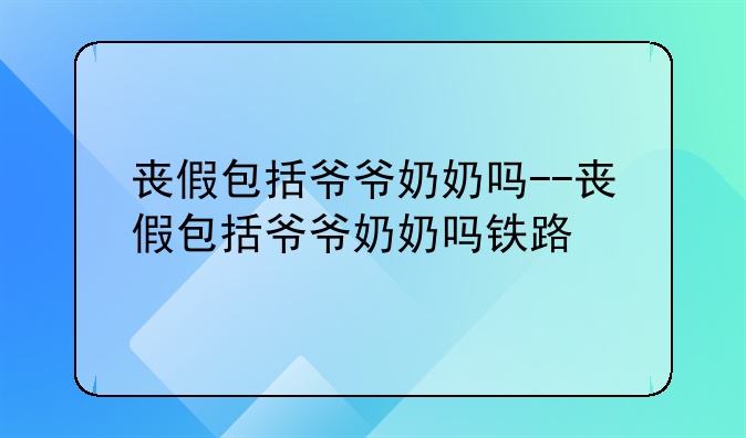 丧假包括爷爷奶奶吗--丧假包括爷爷奶奶吗铁路