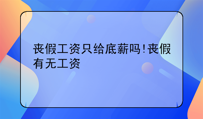 丧假工资只给底薪吗!丧假有无工资