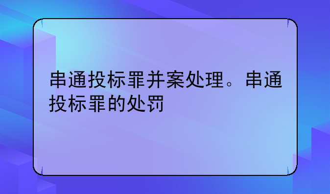 串通投标罪并案处理。串通投标罪的处罚