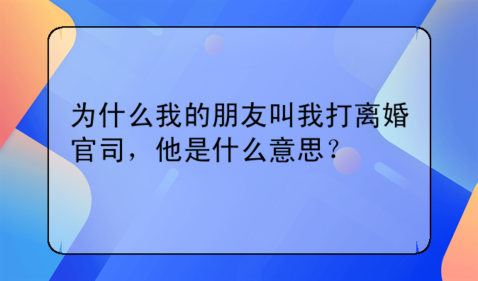 为什么我的朋友叫我打离婚官司，他是什么意思？