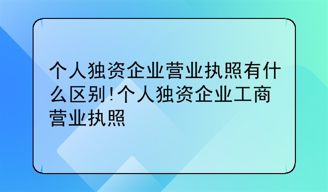 个人独资企业营业执照有什么区别!个人独资企业工商营业执照