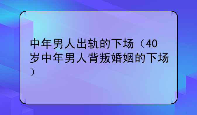 中年男人出轨的下场（40岁中年男人背叛婚姻的下场）