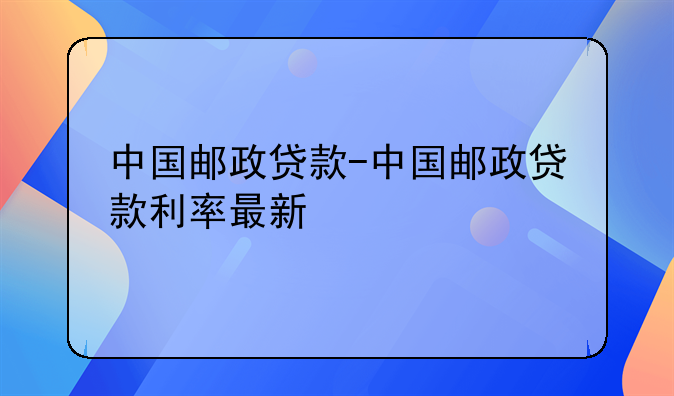 中国邮政贷款-中国邮政贷款利率最新