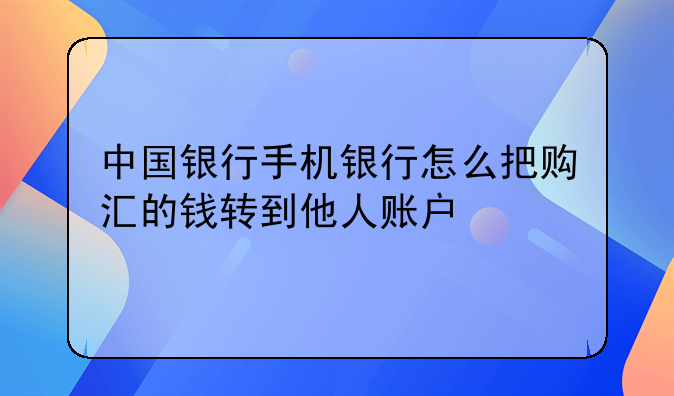 中国银行手机银行怎么把购汇的钱转到他人账户