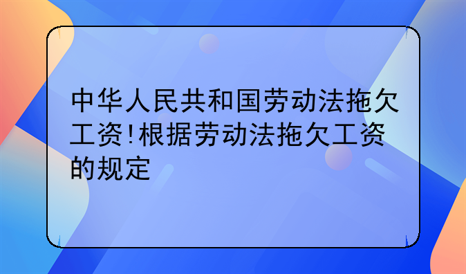 中华人民共和国劳动法拖欠工资!根据劳动法拖欠工资的规定