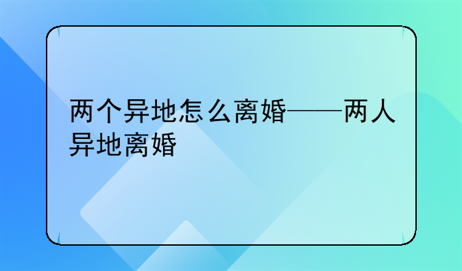 两个异地怎么离婚——两人异地离婚