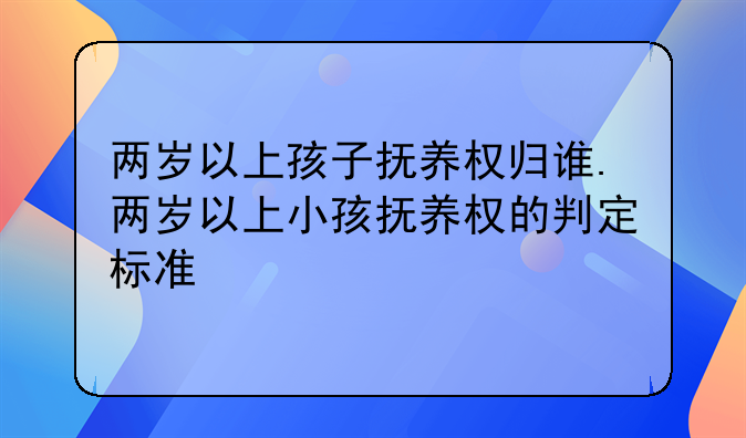 两岁以上孩子抚养权归谁.两岁以上小孩抚养权的判定标准