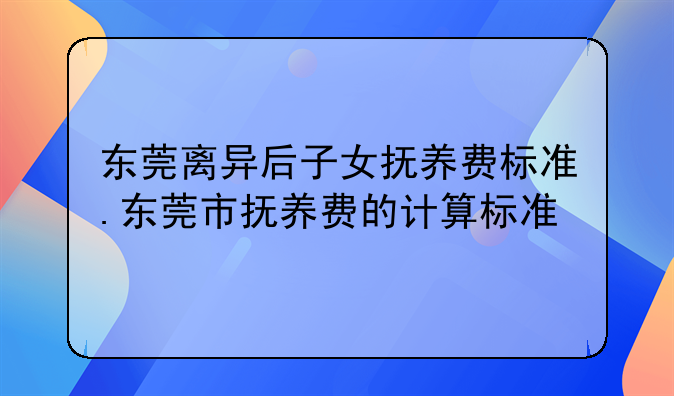 东莞离异后子女抚养费标准.东莞市抚养费的计算标准