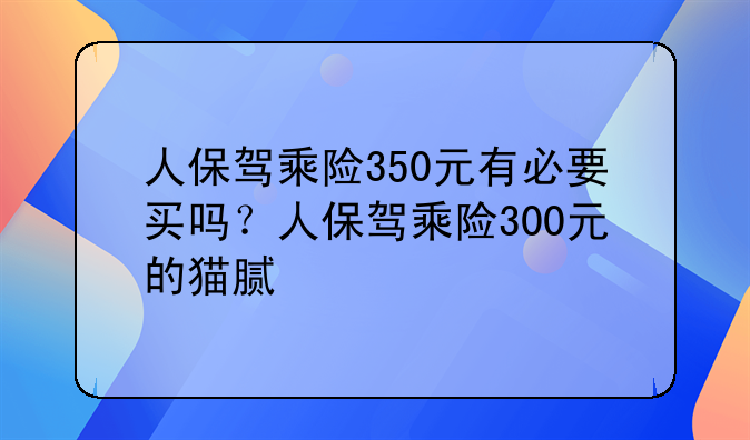 人保驾乘险350元有必要买吗？人保驾乘险300元的猫腻