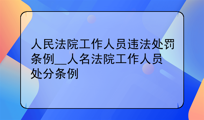 人民法院工作人员违法处罚条例__人名法院工作人员处分条例