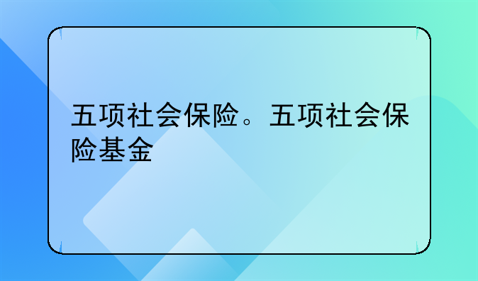 五项社会保险。五项社会保险基金