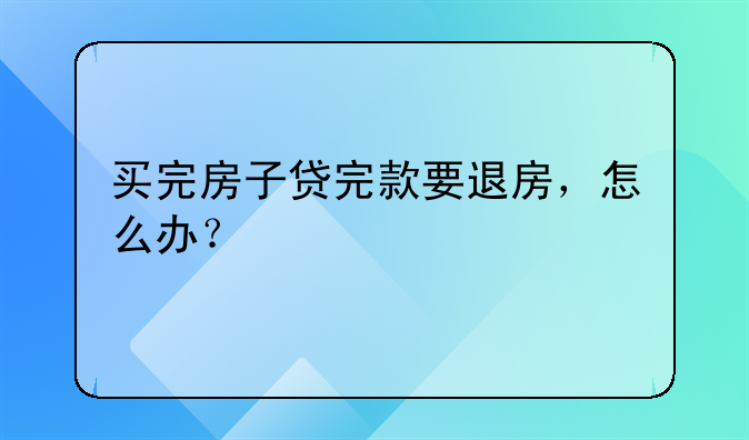 买完房子贷完款要退房，怎么办？