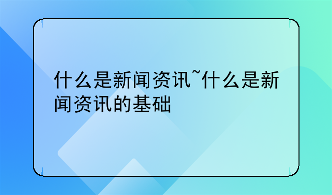 什么是新闻资讯~什么是新闻资讯的基础