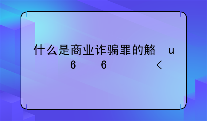 什么是商业诈骗罪的解释、什么是商业诈骗罪?