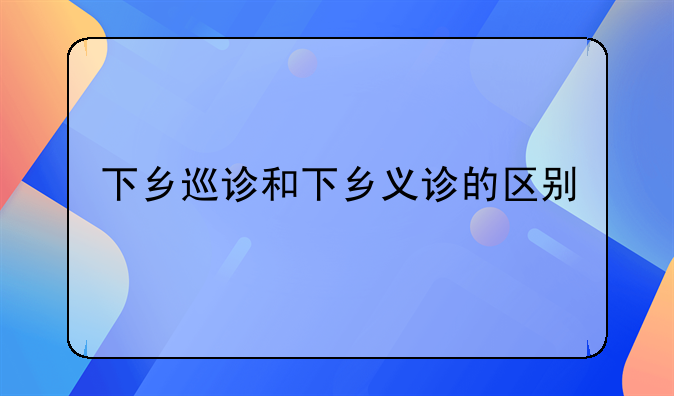 下乡巡诊和下乡义诊的区别