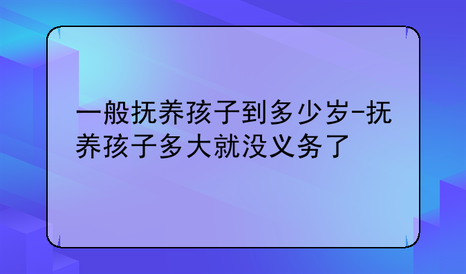 一般抚养孩子到多少岁-抚