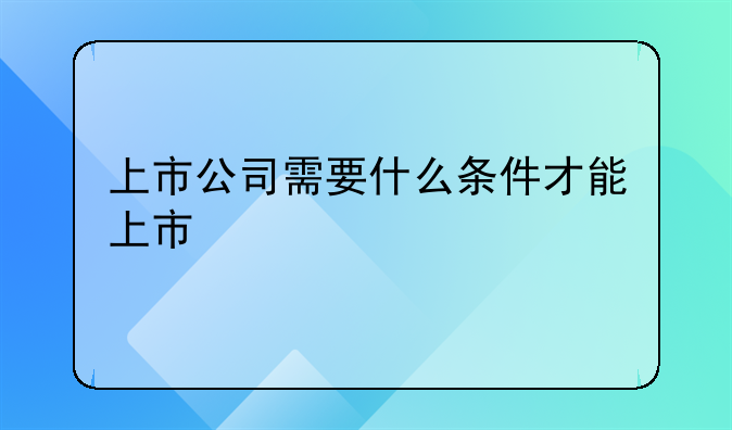 上市公司需要什么条件才能上市