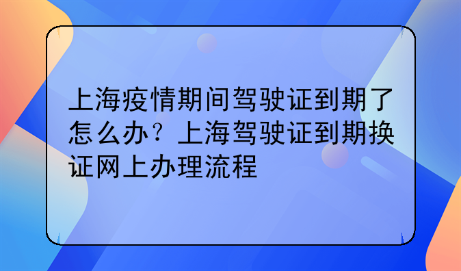 上海疫情期间驾驶证到期了怎么办？上海驾驶证到期换证网上办理流程