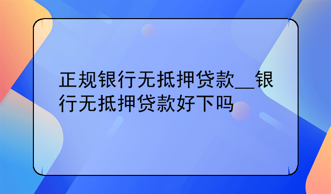 正规银行无抵押贷款__银行无抵押贷款好下吗