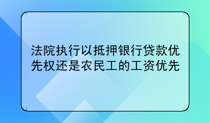 法院执行以抵押银行贷款优先权还是农民工的工资优先