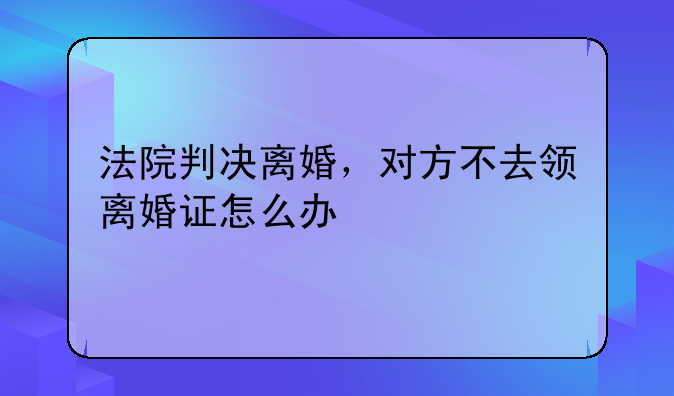 法院判决离婚，对方不去领离婚证怎么办