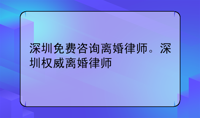 深圳免费咨询离婚律师。深圳权威离婚律师