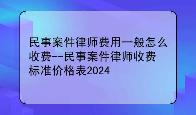 民事案件律师费用一般怎么收费--民事案件律师收费标准价格表2024