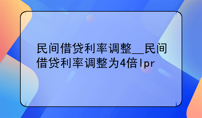 民间借贷利率调整__民间借贷利率调整为4倍lpr