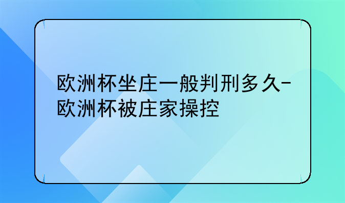 欧洲杯坐庄一般判刑多久-欧洲杯被庄家操控