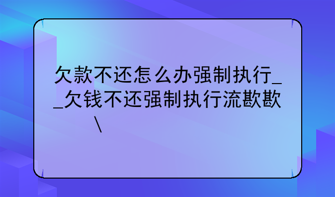 欠款不还怎么办强制执行__欠钱不还强制执行流程