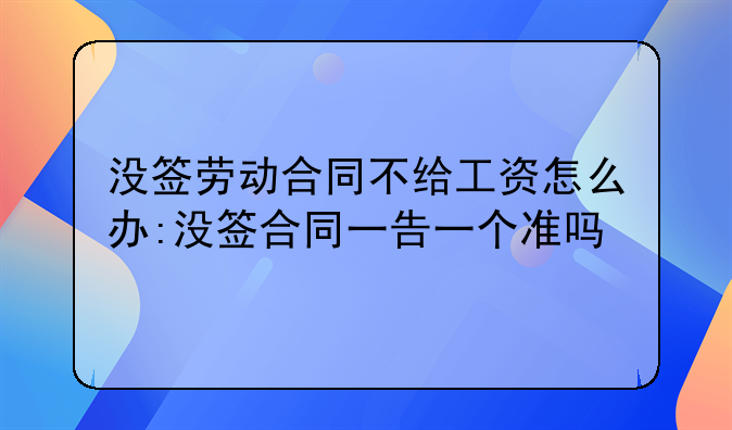 没签劳动合同不给工资怎么办:没签合同一告一个准吗