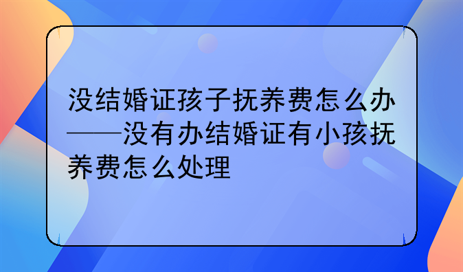 没结婚证孩子抚养费怎么办——没有办结婚证有小孩抚养费怎么处理