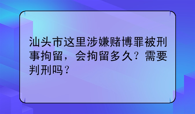 汕头市这里涉嫌赌博罪被刑事拘留，会拘留多久？需要判刑吗？