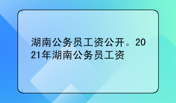 湖南公务员工资公开。2021年湖南公务员工资