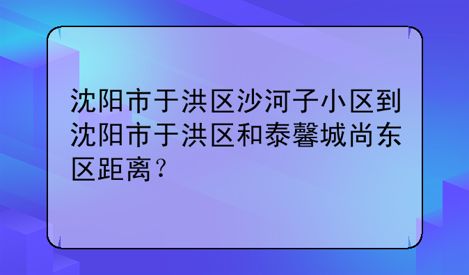 沈阳市于洪区沙河子小区到沈阳市于洪区和泰馨城尚东区距离？