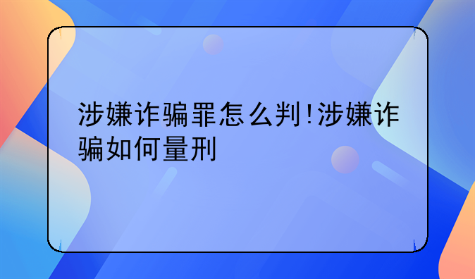 涉嫌诈骗罪怎么判!涉嫌诈骗如何量刑