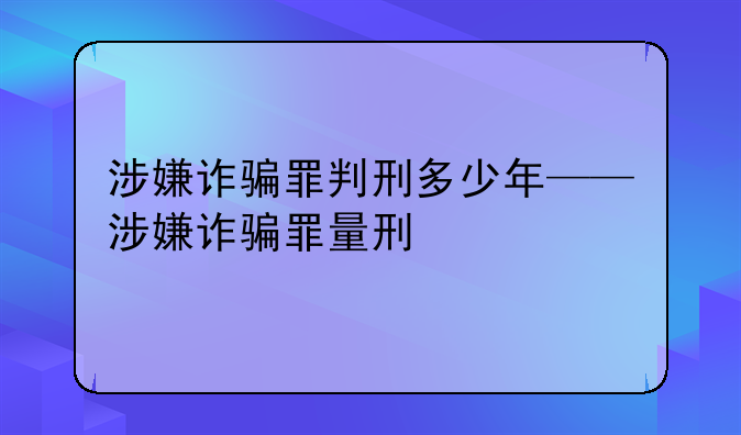 涉嫌诈骗罪判刑多少年——涉嫌诈骗罪量刑