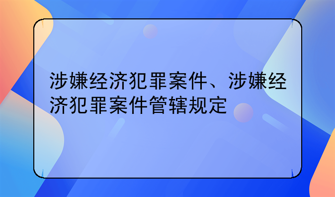 涉嫌经济犯罪案件、涉嫌经济犯罪案件管辖规定