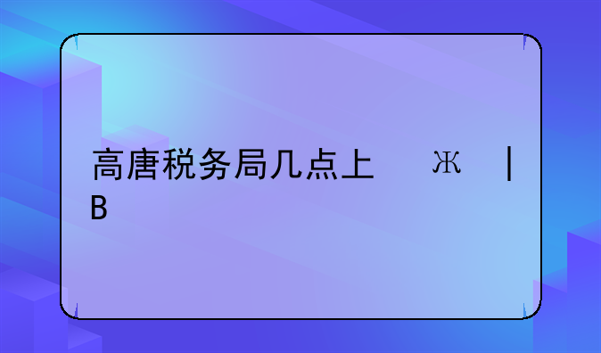 高唐税务局几点上班——